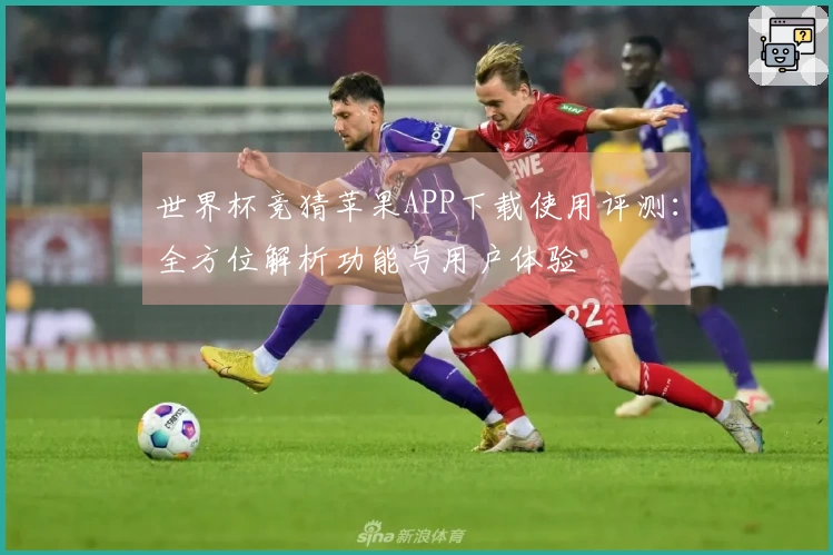 世界杯竞猜苹果APP下载使用评测:全方位解析功能与用户体验