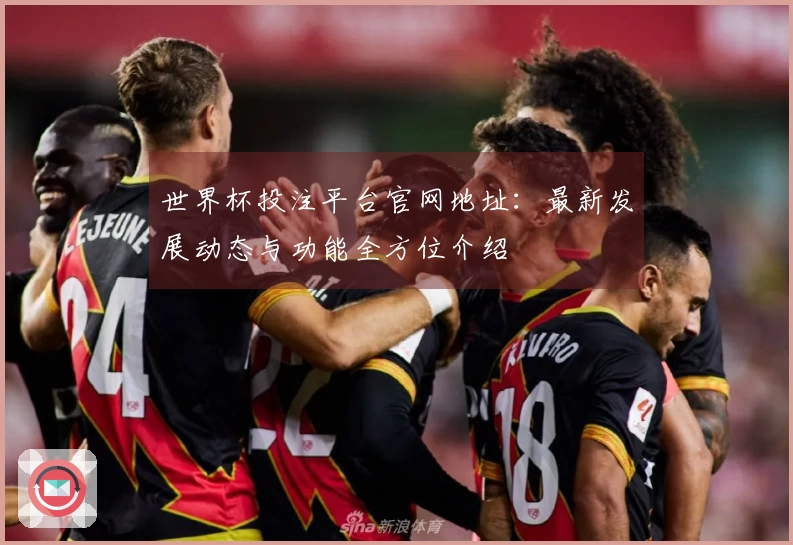 世界杯投注平台官网地址：最新发展动态与功能全方位介绍