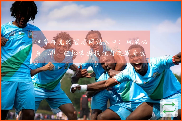 世界杯竞猜官方网站入口：玩家必看 FAQ，轻松掌握投注与观赛全攻略