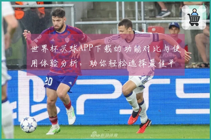 世界杯买球APP下载的功能对比与使用体验分析,助你轻松选择最佳平台