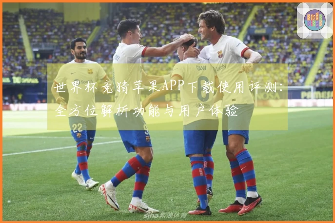 世界杯竞猜苹果APP下载使用评测：全方位解析功能与用户体验