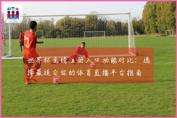 世界杯竞猜注册入口功能对比：选择最适合你的体育直播平台指南