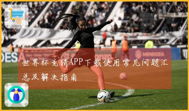 世界杯竞猜APP下载使用常见问题汇总及解决指南