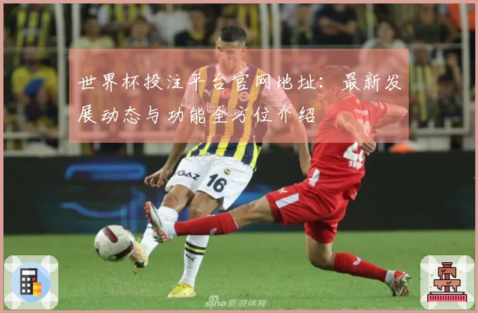 世界杯投注平台官网地址：最新发展动态与功能全方位介绍