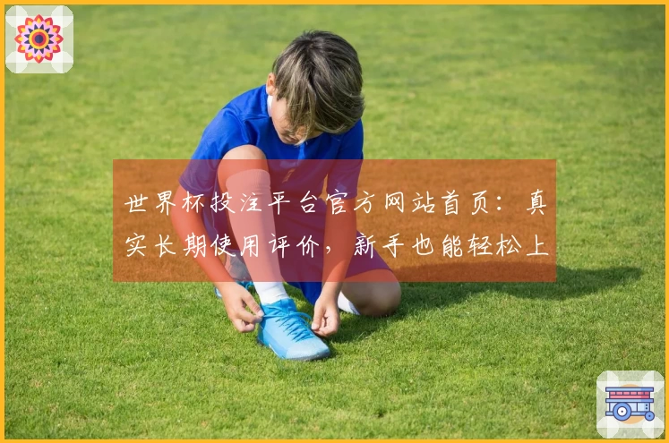 世界杯投注平台官方网站首页：真实长期使用评价，新手也能轻松上手体验