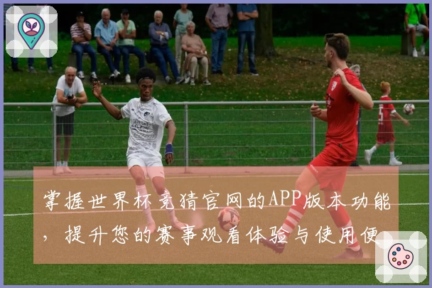 掌握世界杯竞猜官网的APP版本功能，提升您的赛事观看体验与使用便捷性