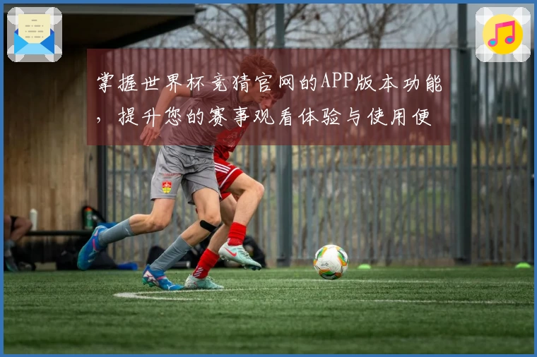 掌握世界杯竞猜官网的APP版本功能,提升您的赛事观看体验与使用便捷性
