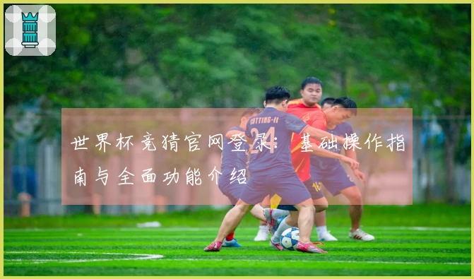 世界杯竞猜官网登录：基础操作指南与全面功能介绍